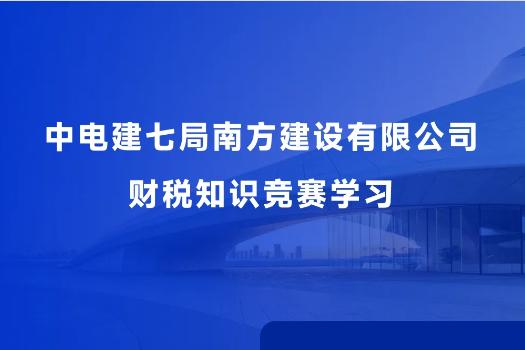 中电建七局南方建设有限公司财税知识竞赛学习
