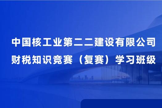 中国核工业第二二建设有限公司财税知识竞赛（复赛）学习班级