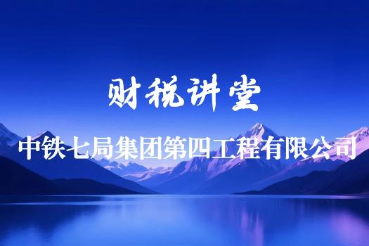 中铁七局集团第四工程有限公司财税讲堂